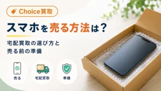 【Choice買取】スマホを売る方法は？宅配買取の選び方と売る前の準備